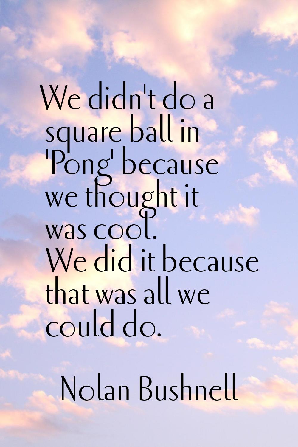We didn't do a square ball in 'Pong' because we thought it was cool. We did it because that was all