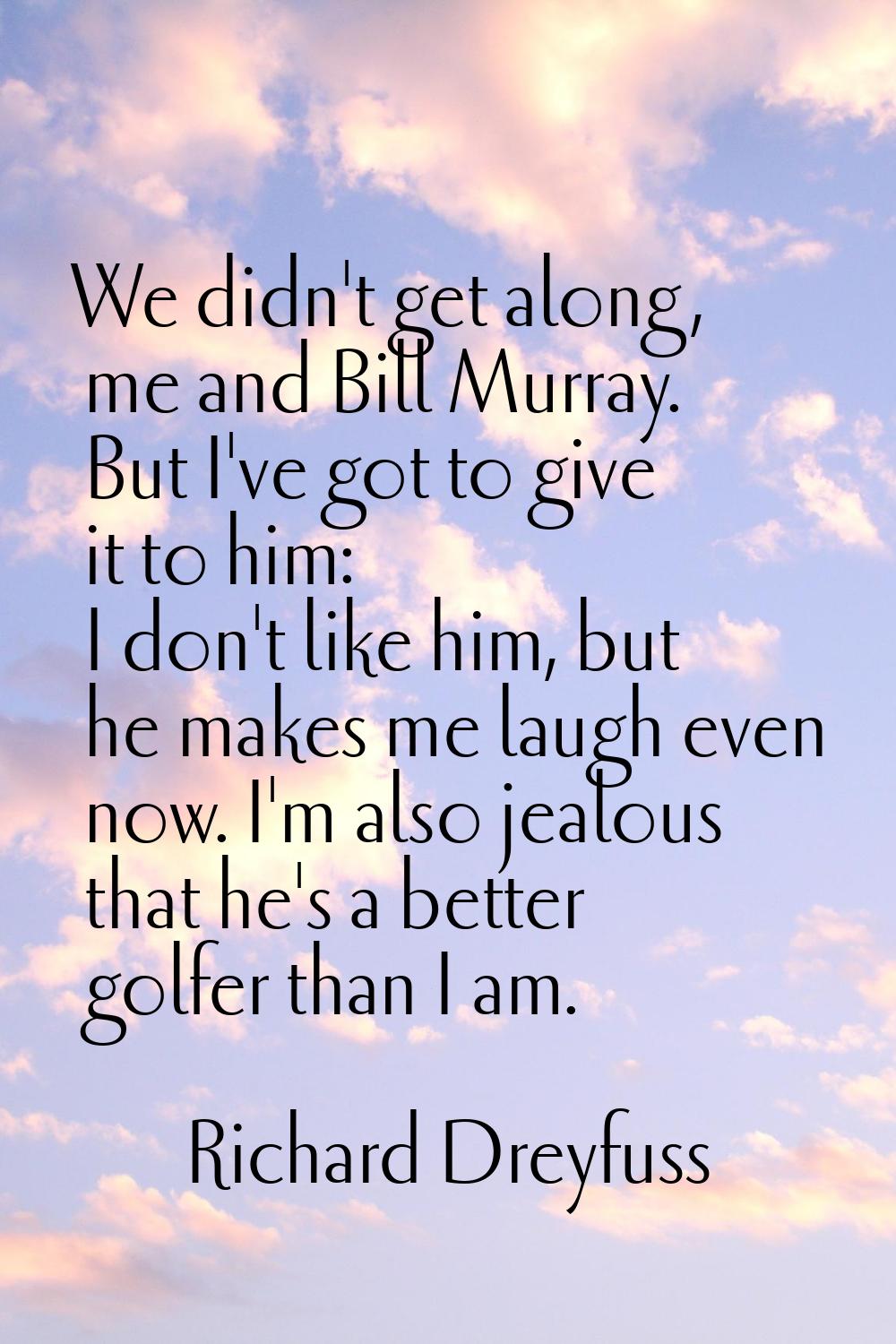 We didn't get along, me and Bill Murray. But I've got to give it to him: I don't like him, but he m