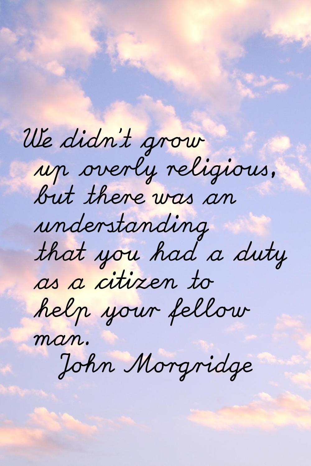 We didn't grow up overly religious, but there was an understanding that you had a duty as a citizen