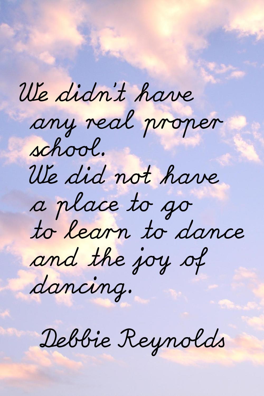 We didn't have any real proper school. We did not have a place to go to learn to dance and the joy 