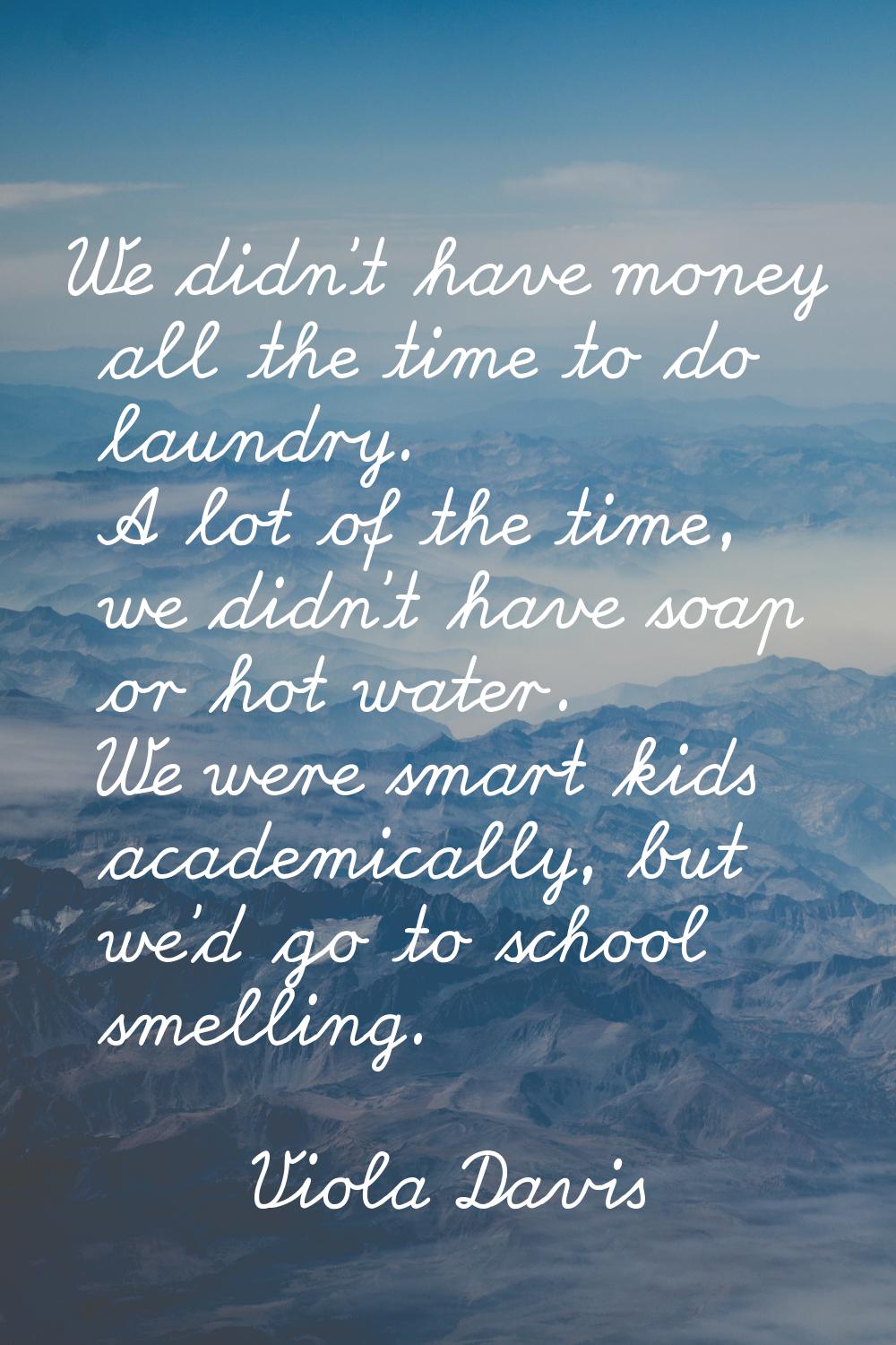 We didn't have money all the time to do laundry. A lot of the time, we didn't have soap or hot wate