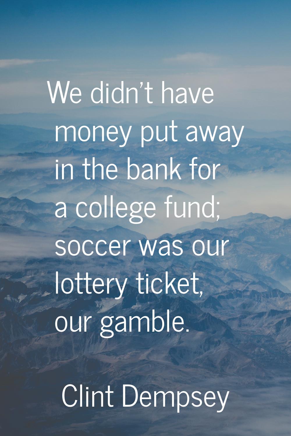 We didn't have money put away in the bank for a college fund; soccer was our lottery ticket, our ga