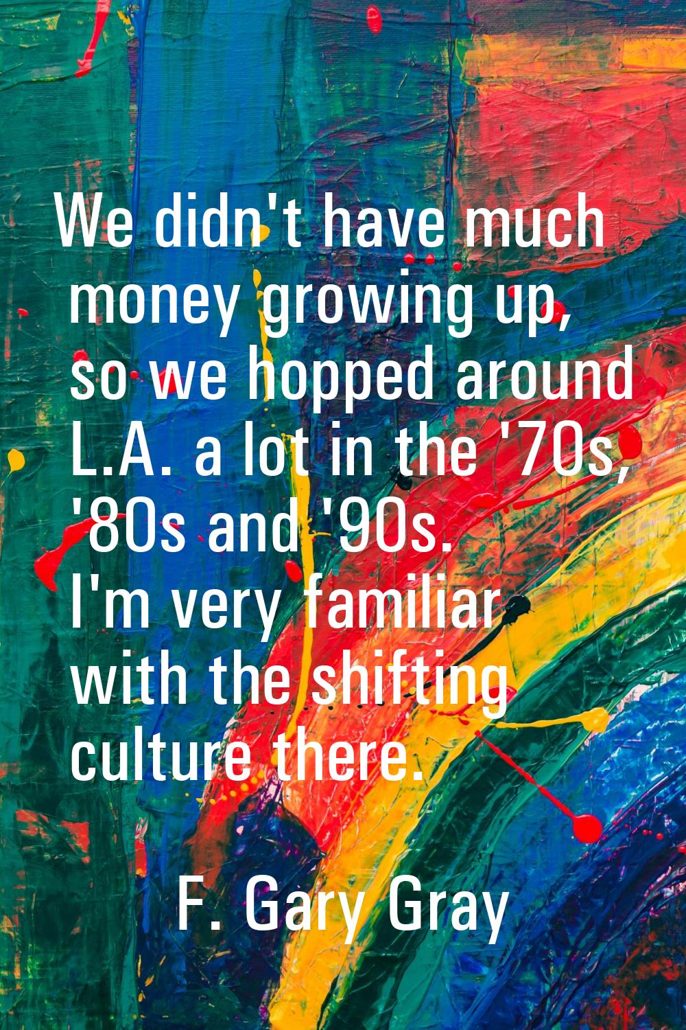 We didn't have much money growing up, so we hopped around L.A. a lot in the '70s, '80s and '90s. I'