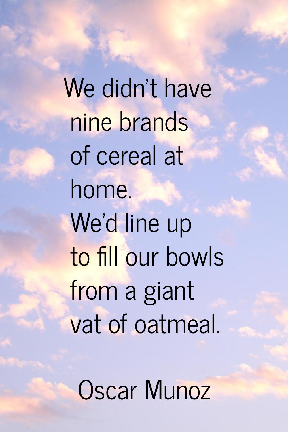 We didn't have nine brands of cereal at home. We'd line up to fill our bowls from a giant vat of oa