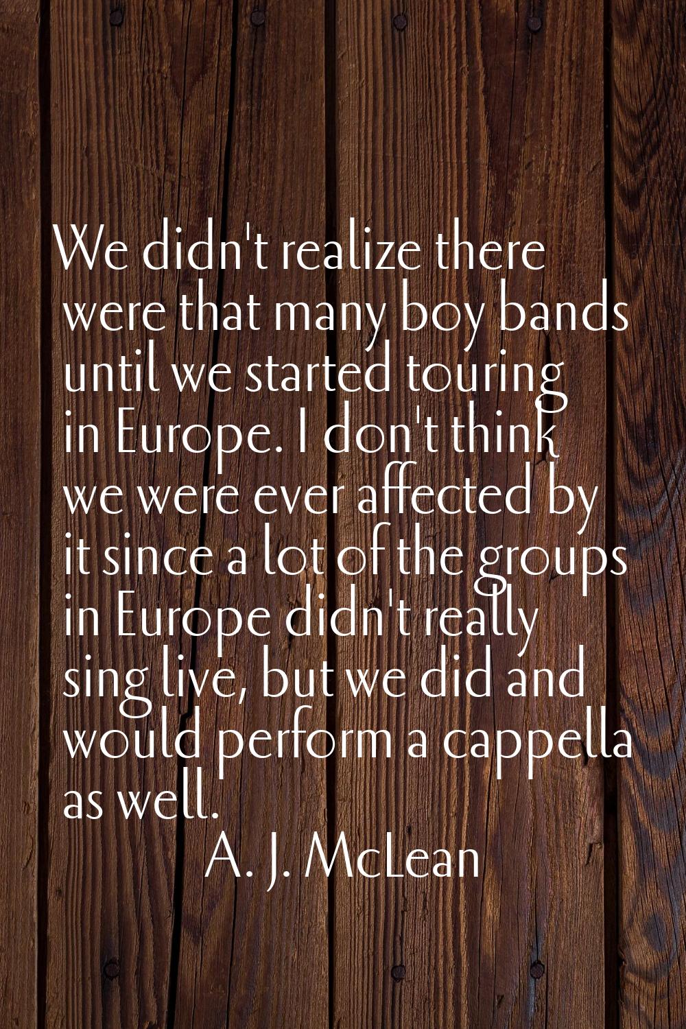 We didn't realize there were that many boy bands until we started touring in Europe. I don't think 