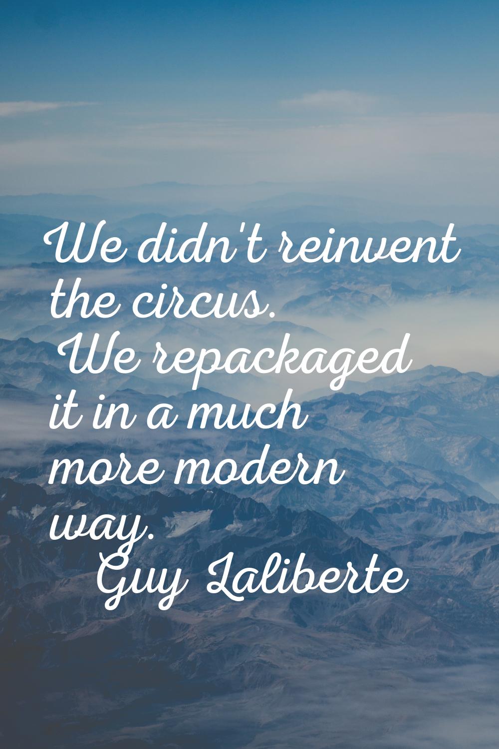 We didn't reinvent the circus. We repackaged it in a much more modern way.