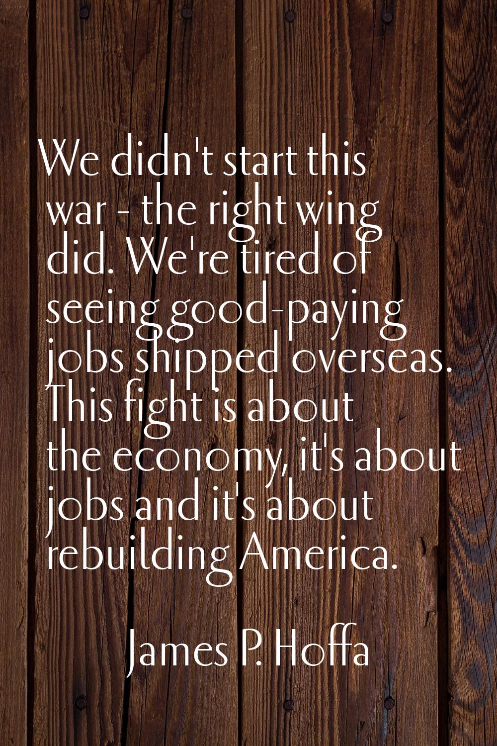 We didn't start this war - the right wing did. We're tired of seeing good-paying jobs shipped overs