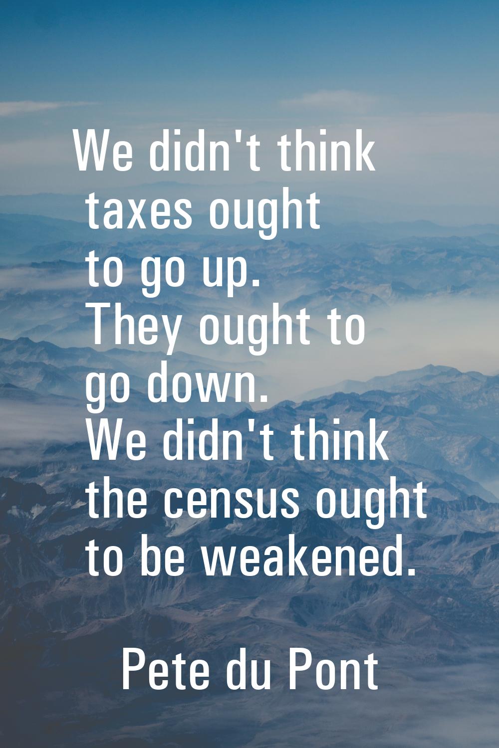 We didn't think taxes ought to go up. They ought to go down. We didn't think the census ought to be