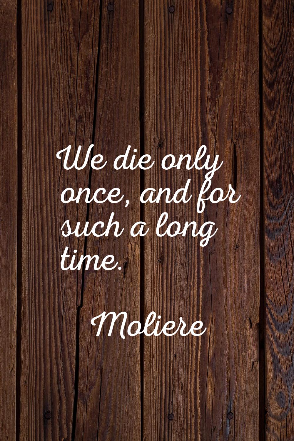 We die only once, and for such a long time.