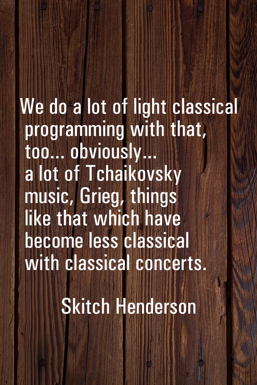 We do a lot of light classical programming with that, too... obviously... a lot of Tchaikovsky musi
