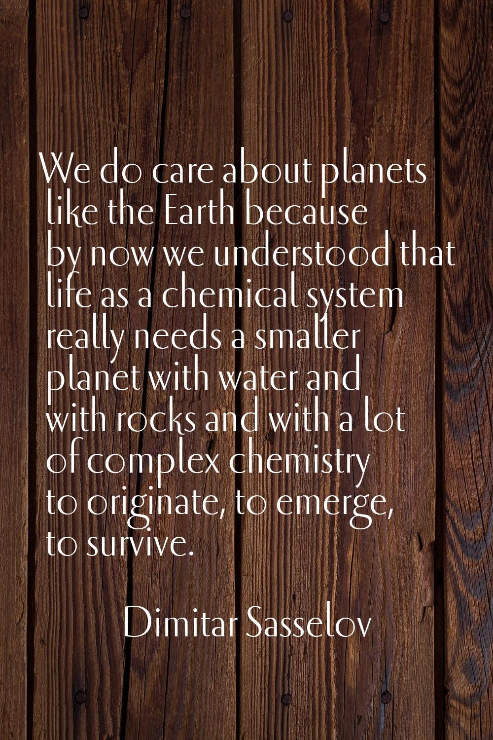 We do care about planets like the Earth because by now we understood that life as a chemical system