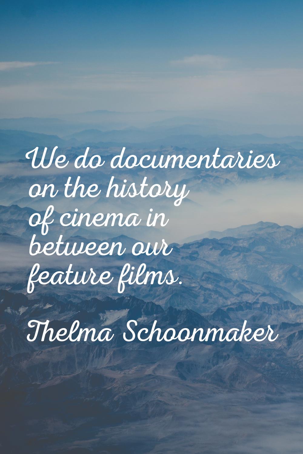 We do documentaries on the history of cinema in between our feature films.