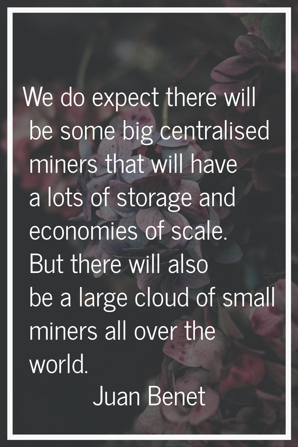 We do expect there will be some big centralised miners that will have a lots of storage and economi