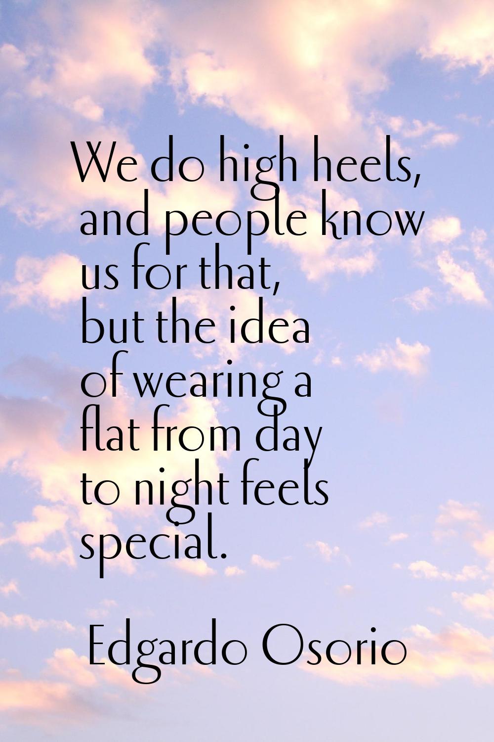 We do high heels, and people know us for that, but the idea of wearing a flat from day to night fee