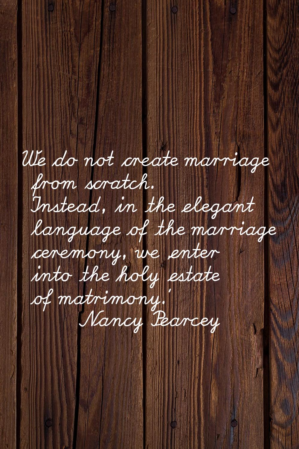 We do not create marriage from scratch. Instead, in the elegant language of the marriage ceremony, 
