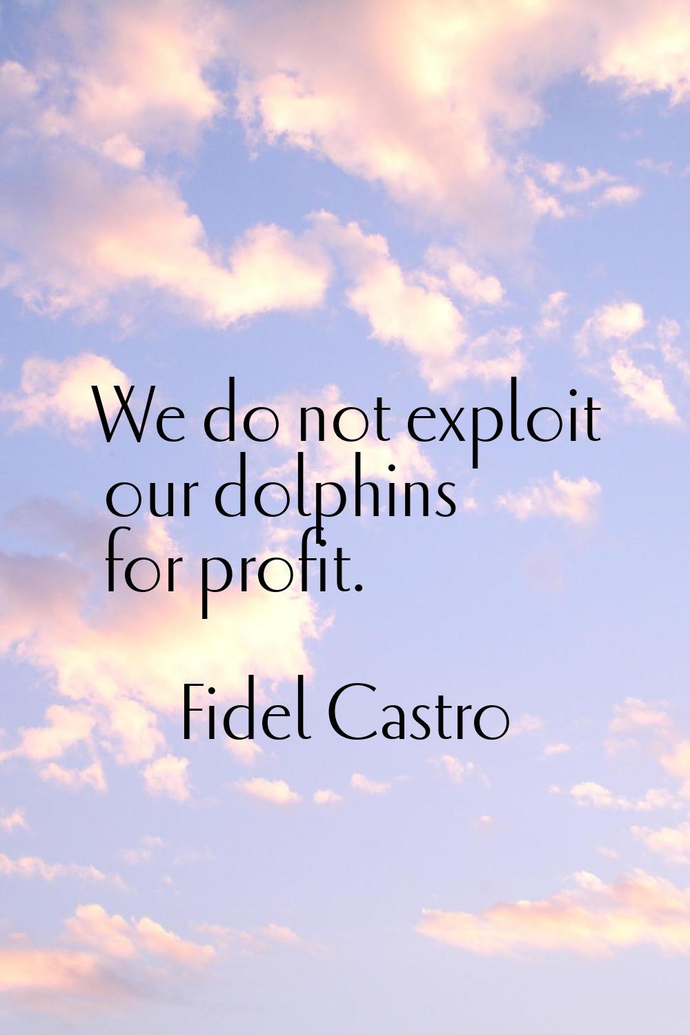We do not exploit our dolphins for profit.