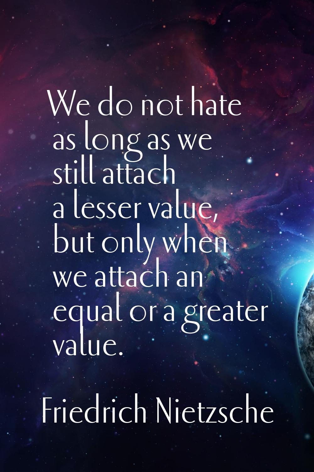 We do not hate as long as we still attach a lesser value, but only when we attach an equal or a gre