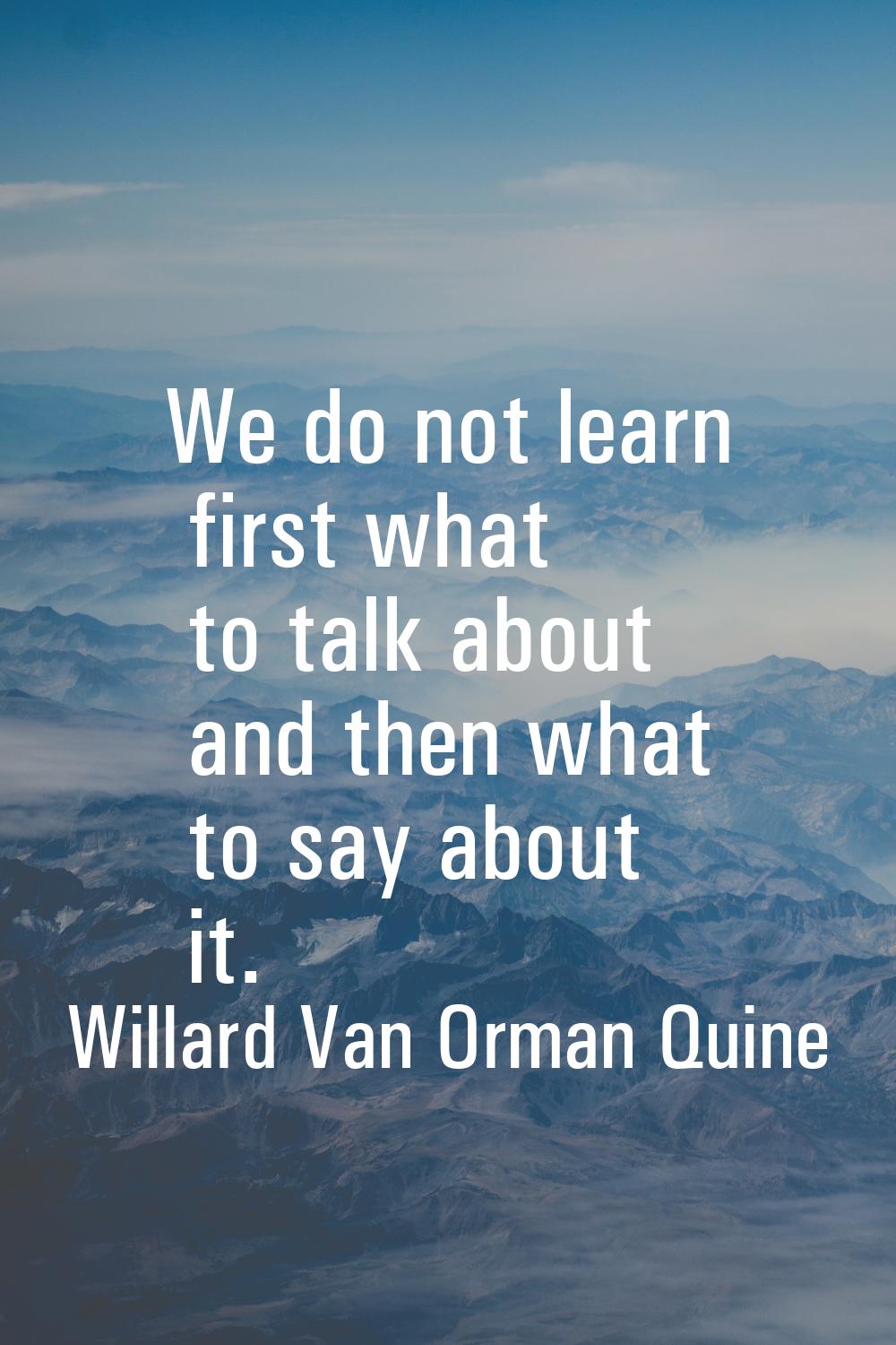 We do not learn first what to talk about and then what to say about it.