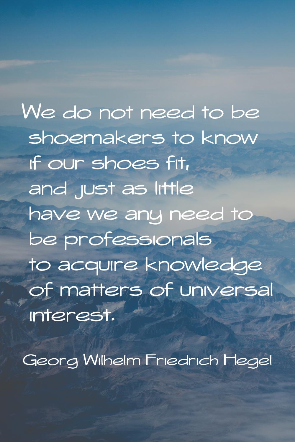 We do not need to be shoemakers to know if our shoes fit, and just as little have we any need to be