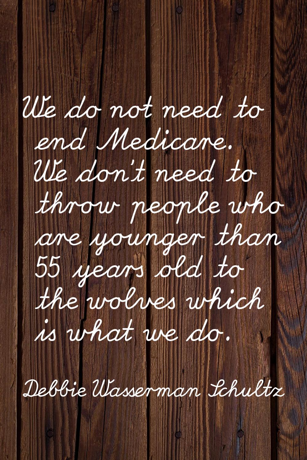 We do not need to end Medicare. We don't need to throw people who are younger than 55 years old to 