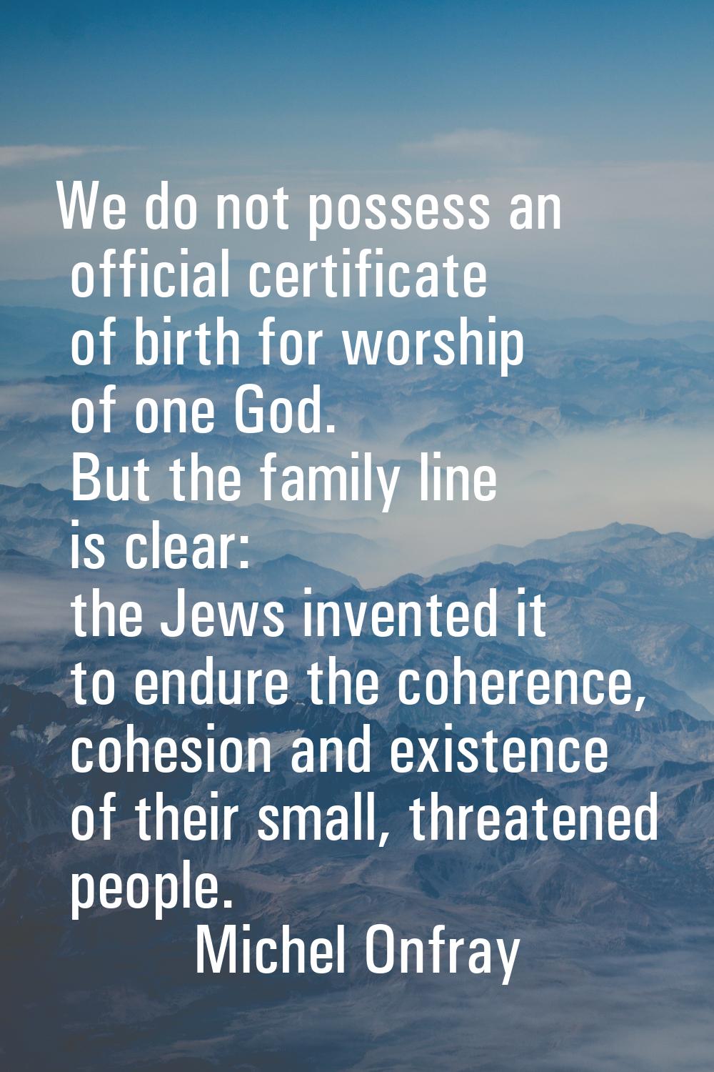 We do not possess an official certificate of birth for worship of one God. But the family line is c