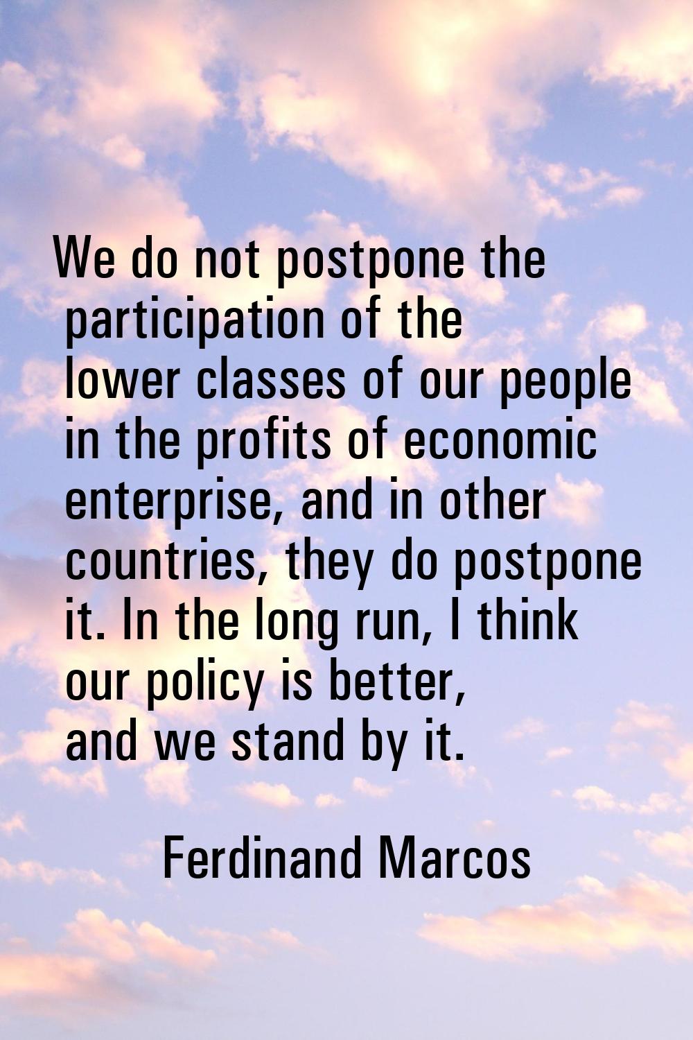 We do not postpone the participation of the lower classes of our people in the profits of economic 