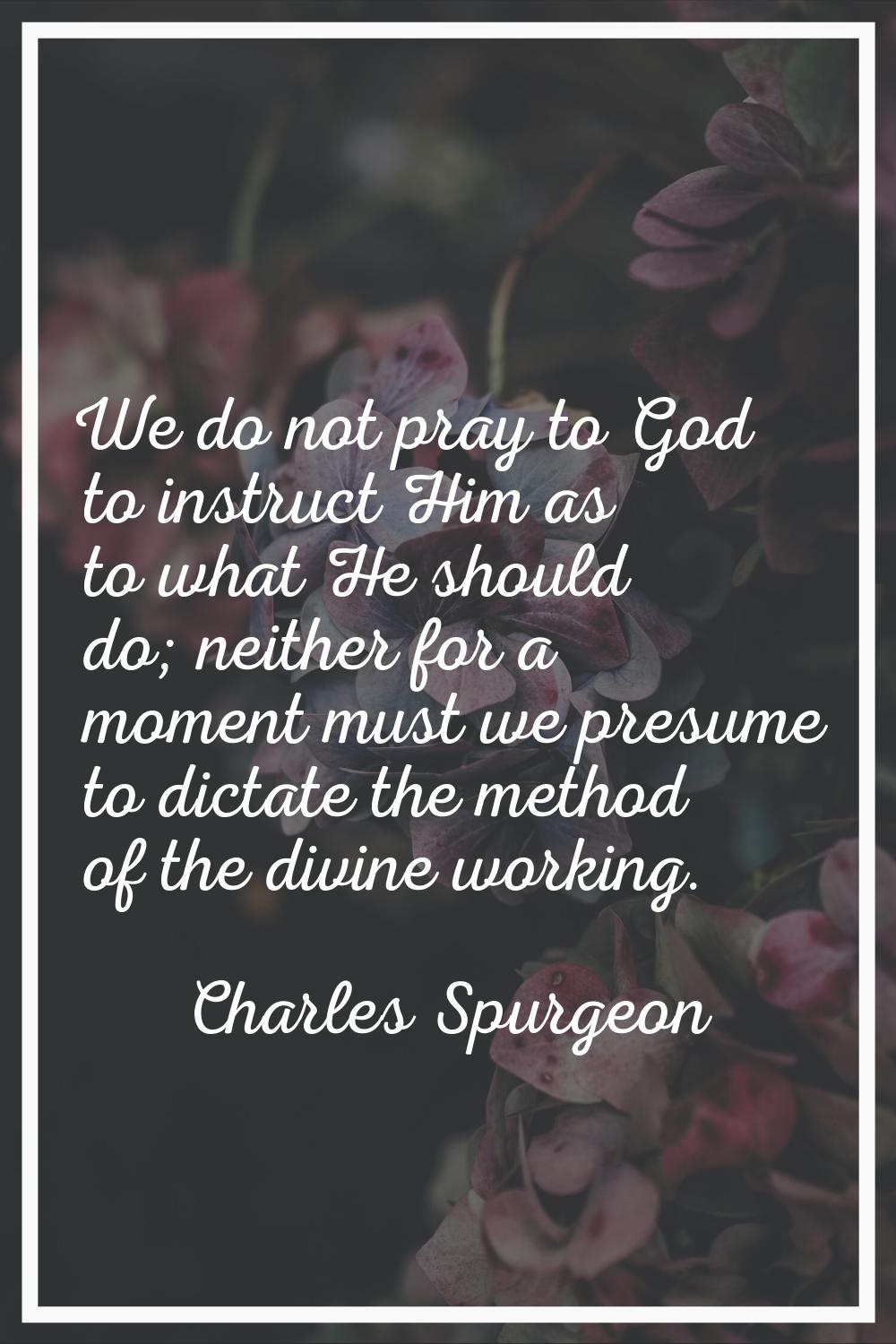 We do not pray to God to instruct Him as to what He should do; neither for a moment must we presume