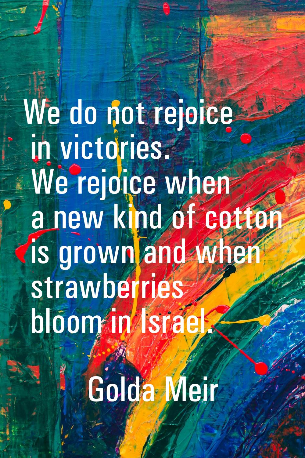 We do not rejoice in victories. We rejoice when a new kind of cotton is grown and when strawberries