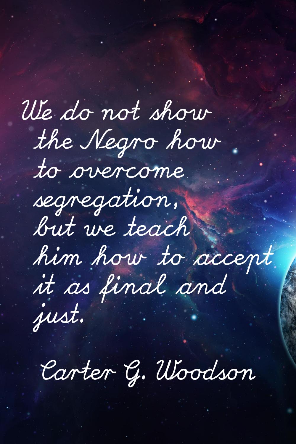We do not show the Negro how to overcome segregation, but we teach him how to accept it as final an