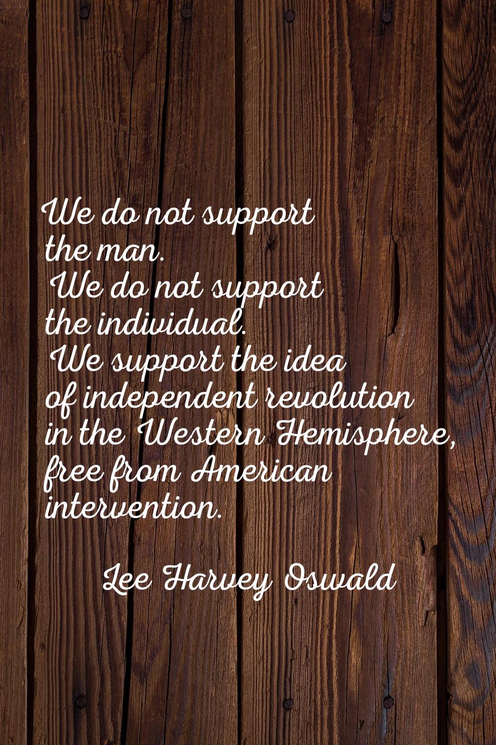 We do not support the man. We do not support the individual. We support the idea of independent rev