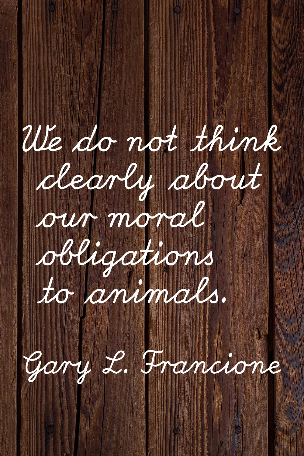 We do not think clearly about our moral obligations to animals.