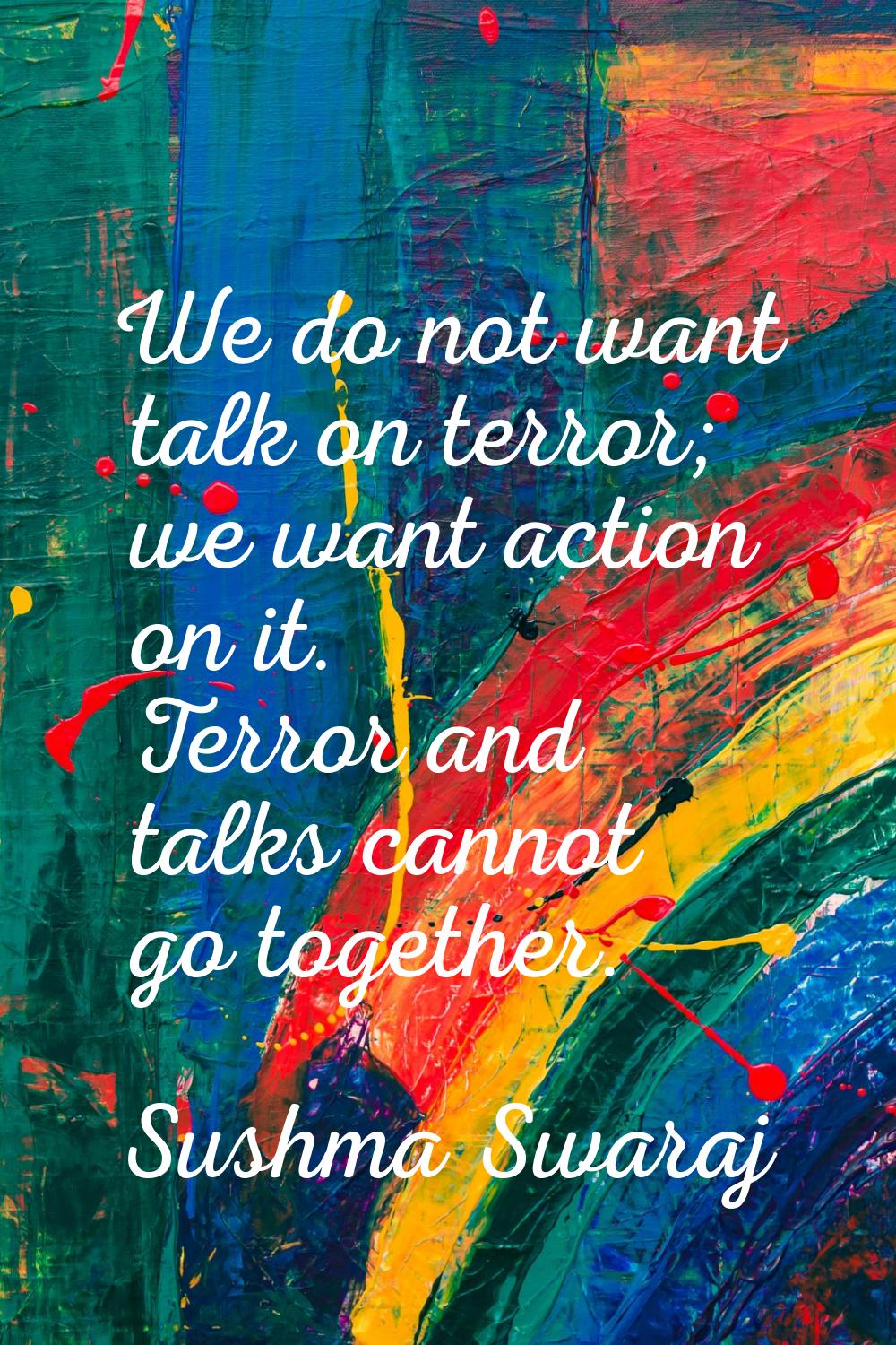 We do not want talk on terror; we want action on it. Terror and talks cannot go together.