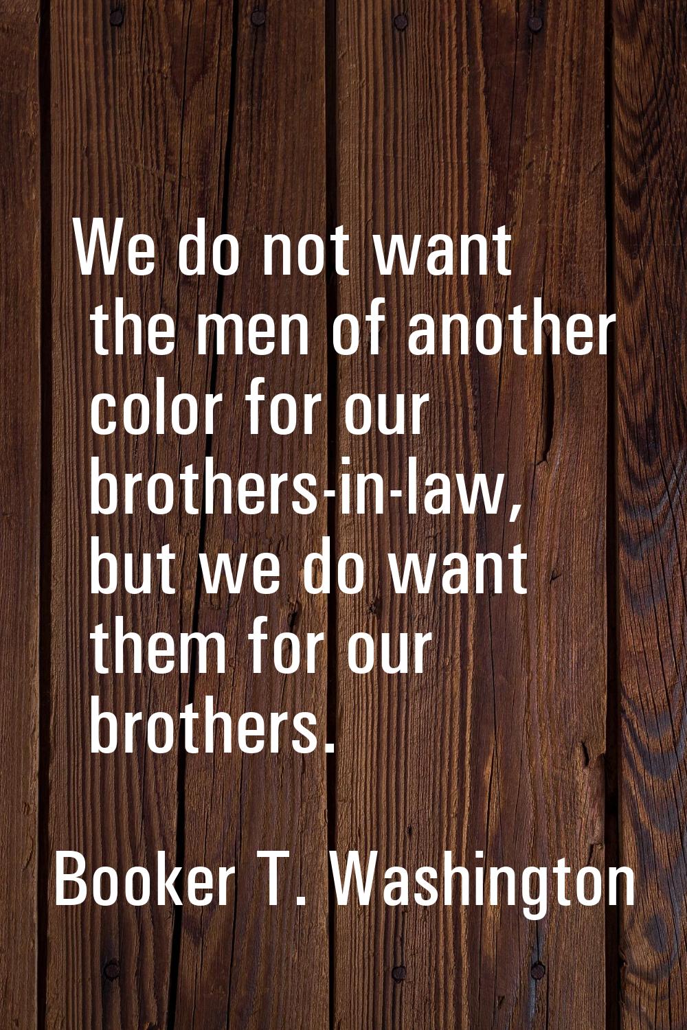 We do not want the men of another color for our brothers-in-law, but we do want them for our brothe