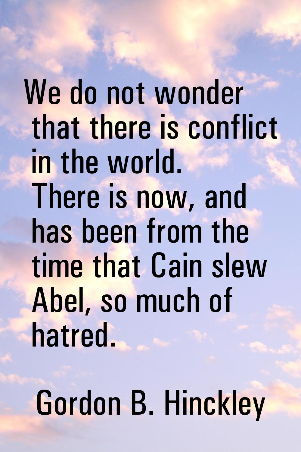 We do not wonder that there is conflict in the world. There is now, and has been from the time that