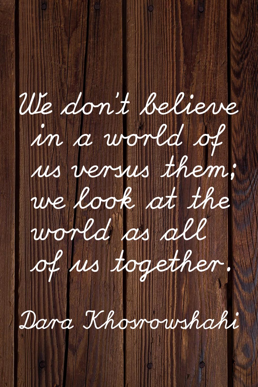 We don't believe in a world of us versus them; we look at the world as all of us together.