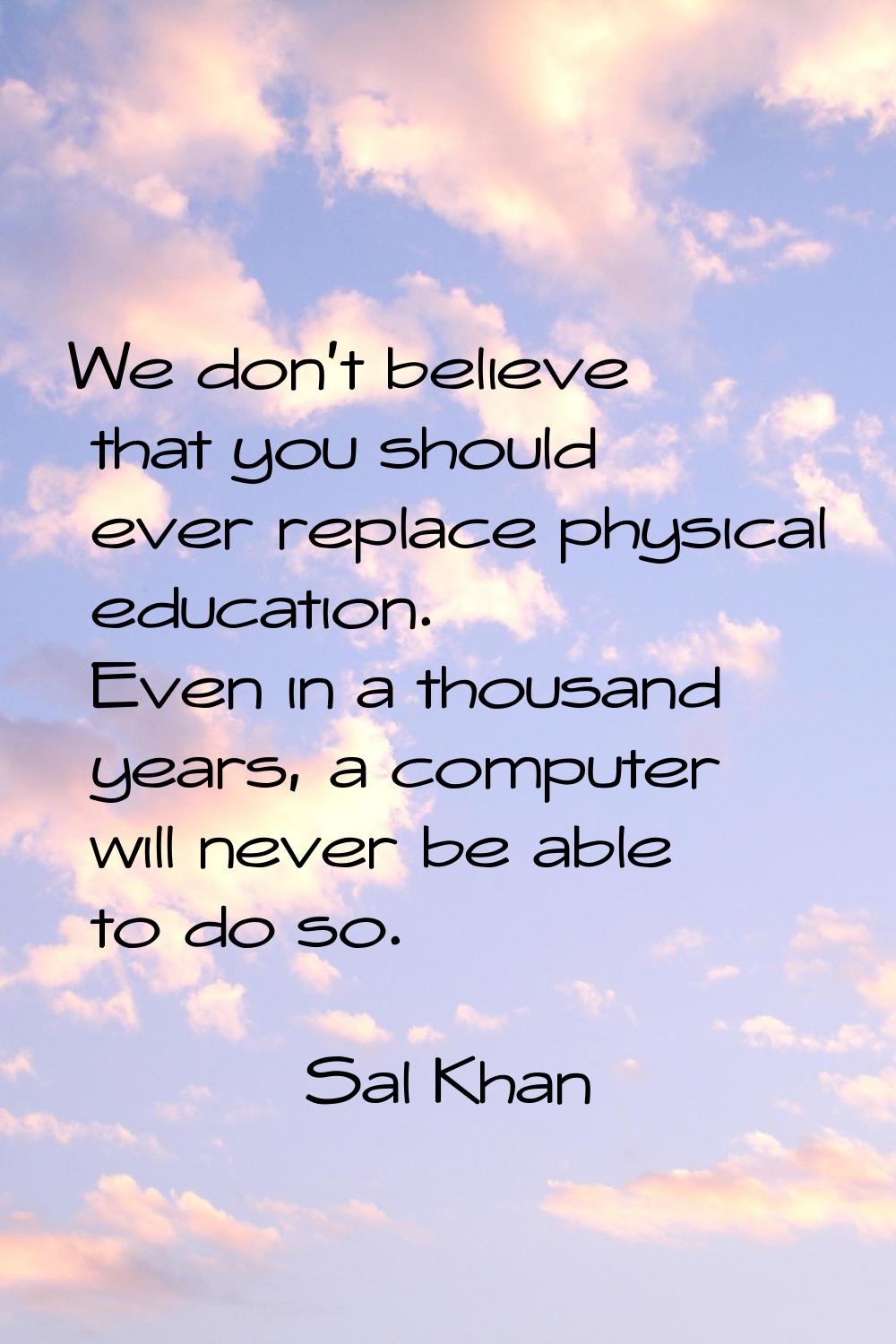 We don't believe that you should ever replace physical education. Even in a thousand years, a compu