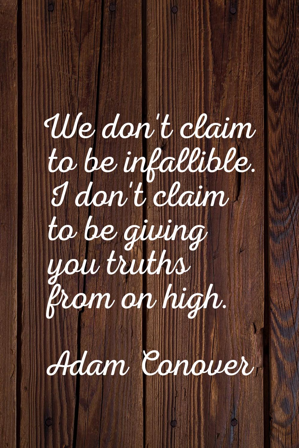 We don't claim to be infallible. I don't claim to be giving you truths from on high.