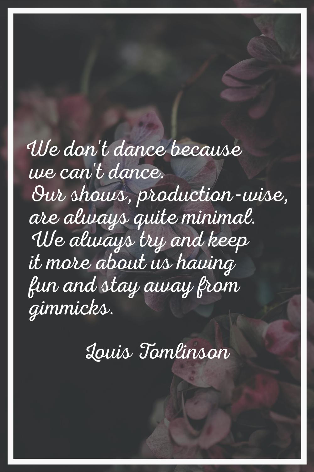We don't dance because we can't dance. Our shows, production-wise, are always quite minimal. We alw