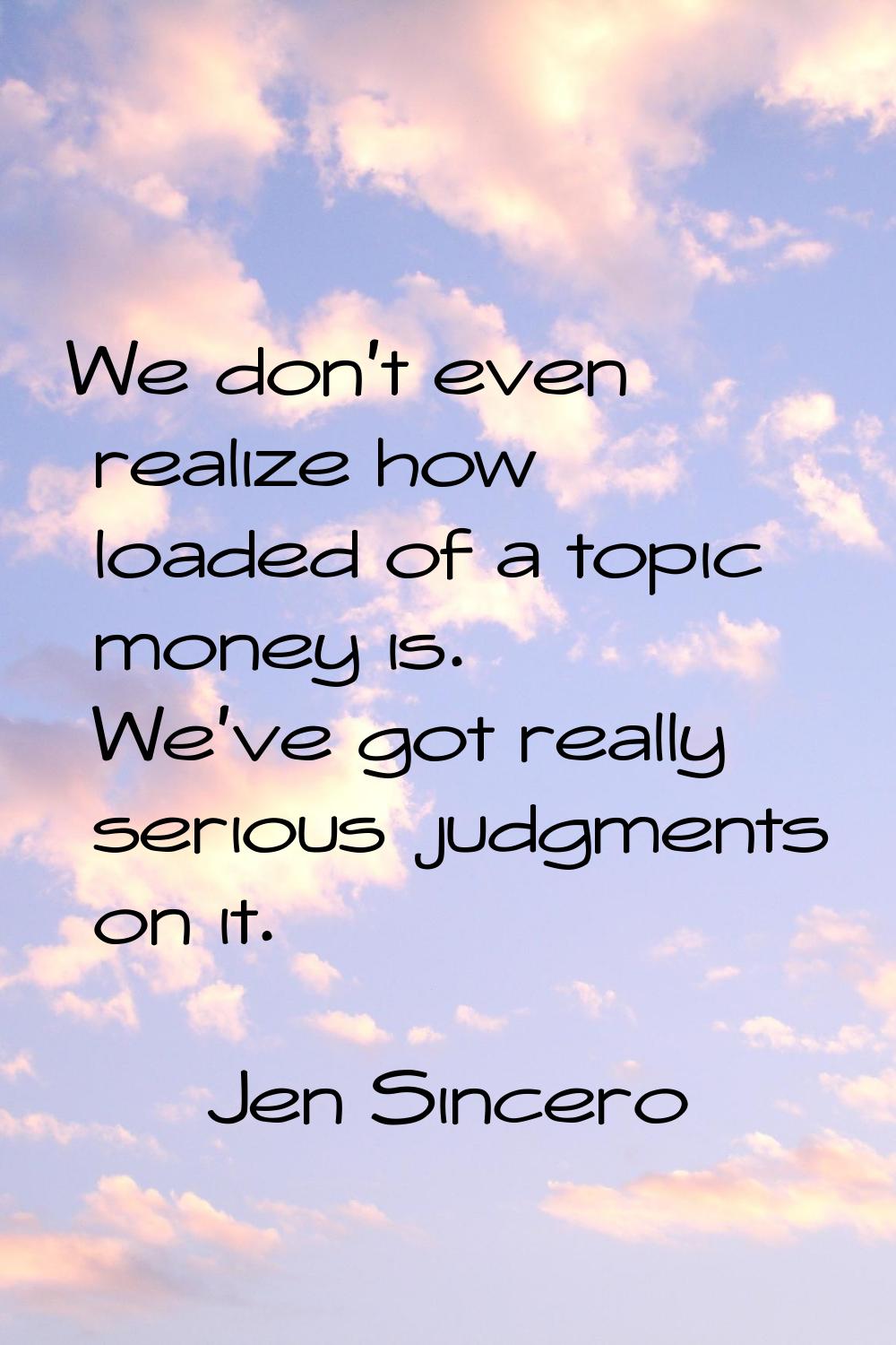 We don't even realize how loaded of a topic money is. We've got really serious judgments on it.