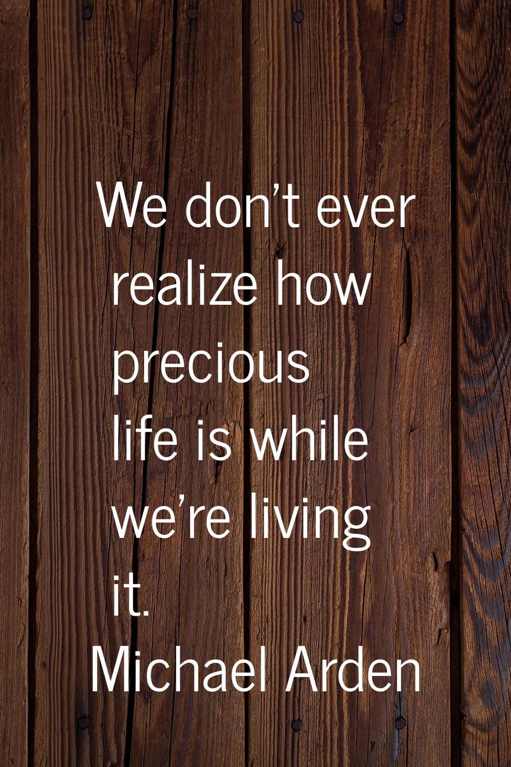 We don't ever realize how precious life is while we're living it.