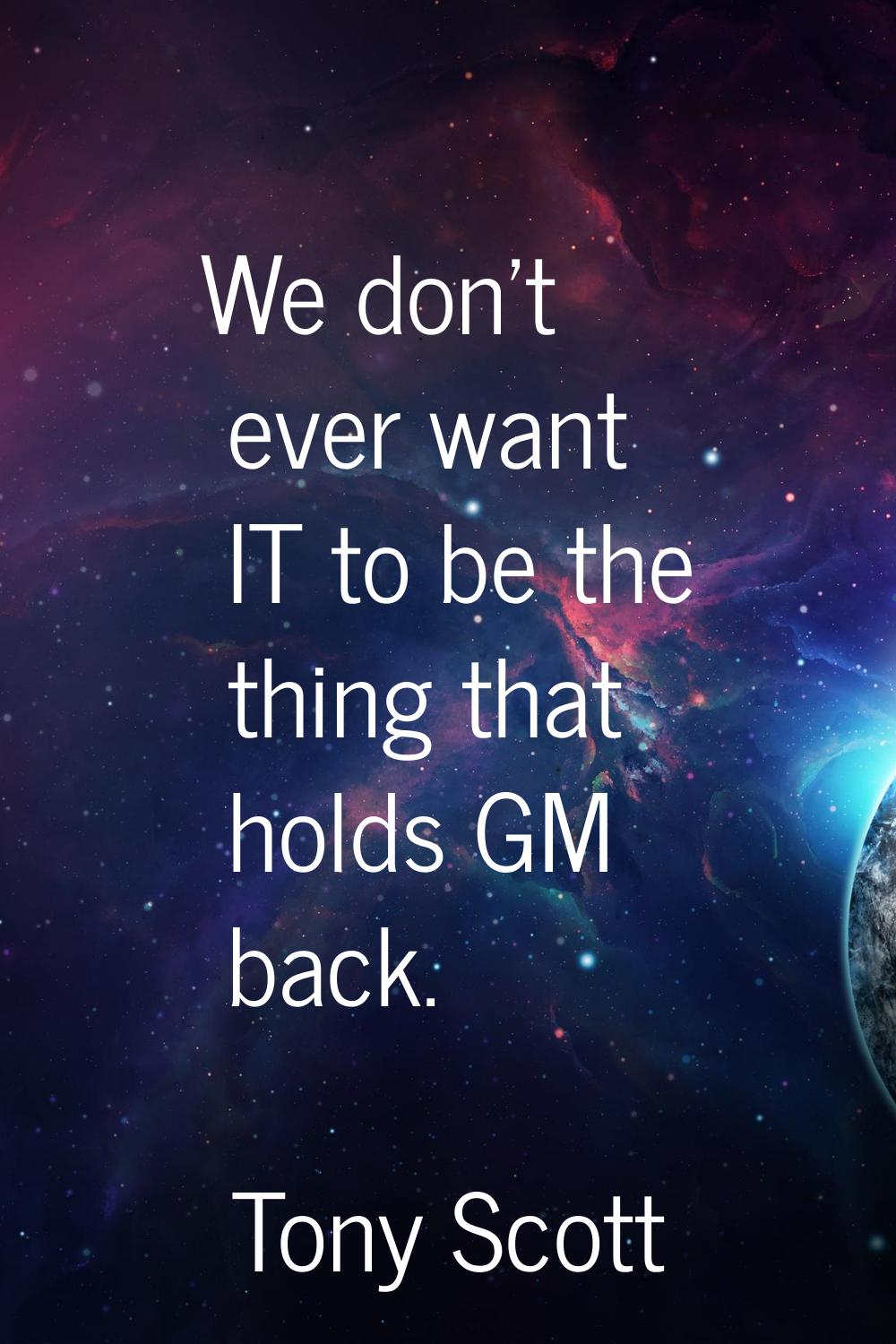 We don't ever want IT to be the thing that holds GM back.
