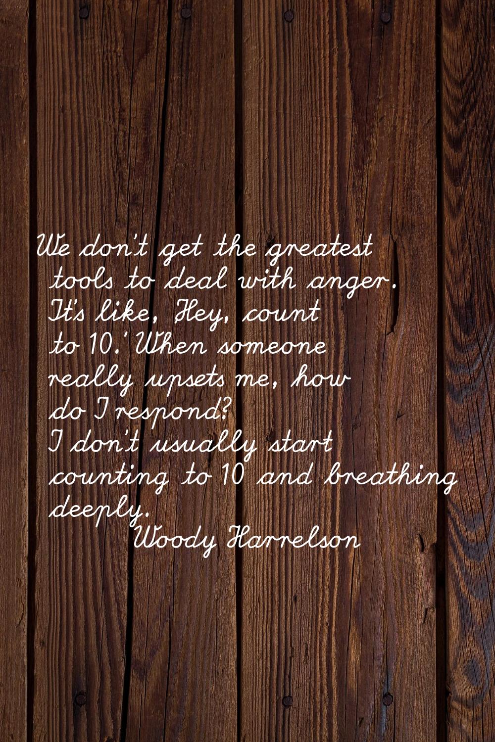 We don't get the greatest tools to deal with anger. It's like, 'Hey, count to 10.' When someone rea