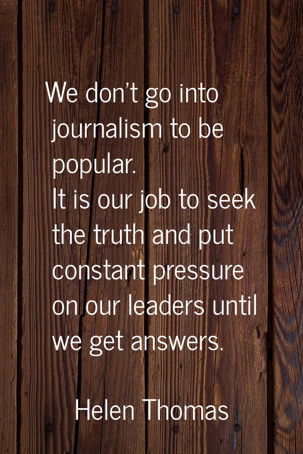 We don't go into journalism to be popular. It is our job to seek the truth and put constant pressur