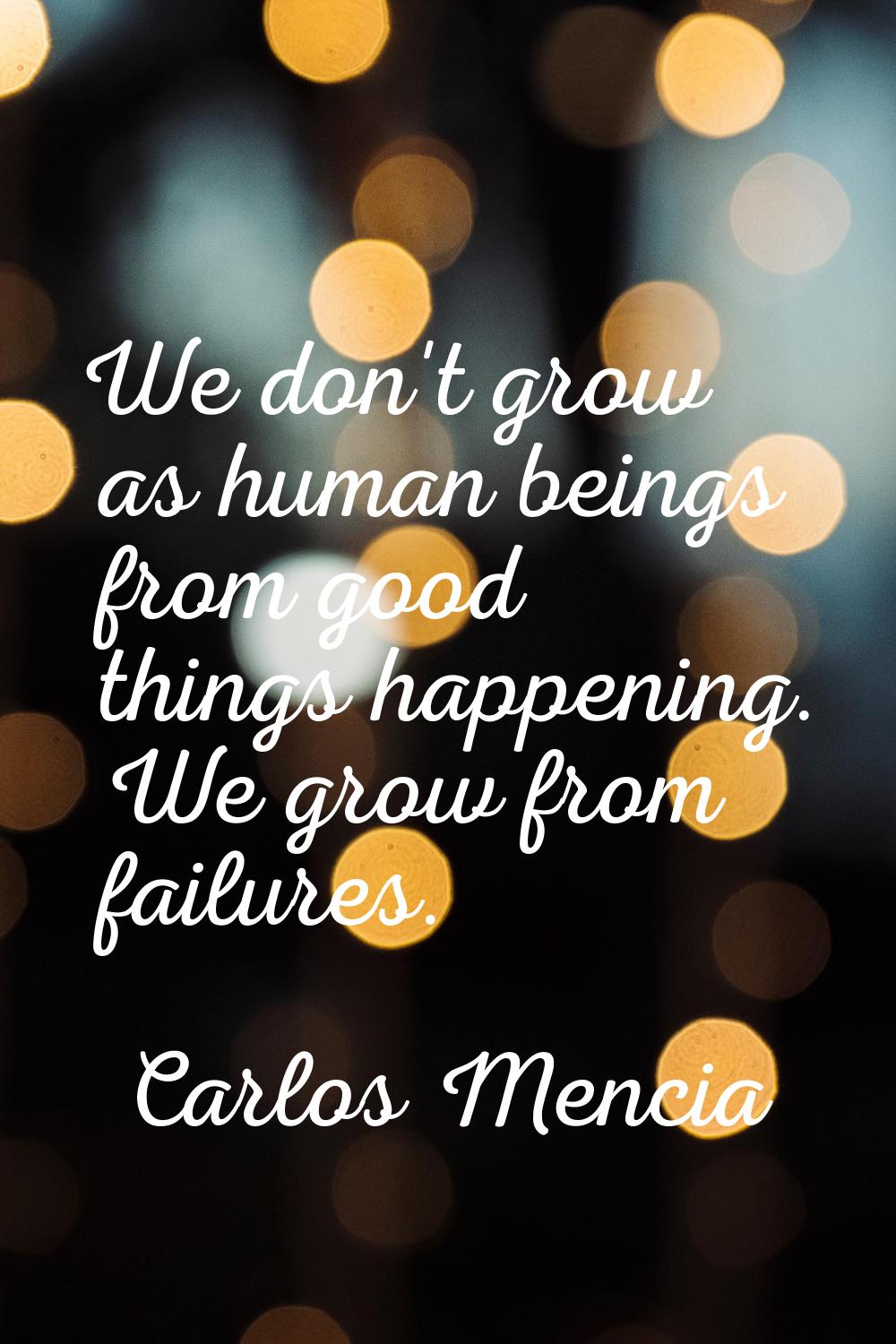 We don't grow as human beings from good things happening. We grow from failures.