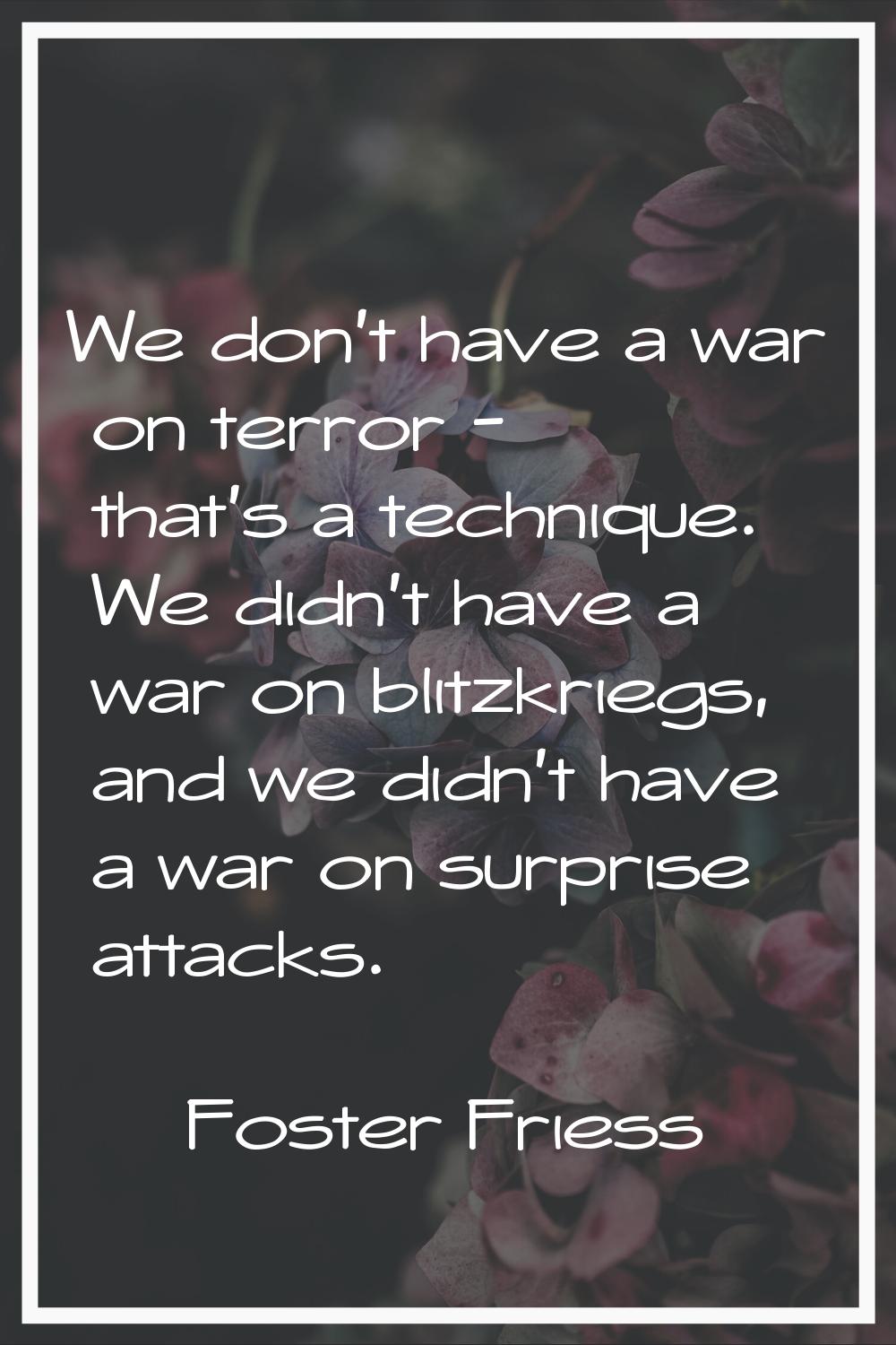 We don't have a war on terror - that's a technique. We didn't have a war on blitzkriegs, and we did