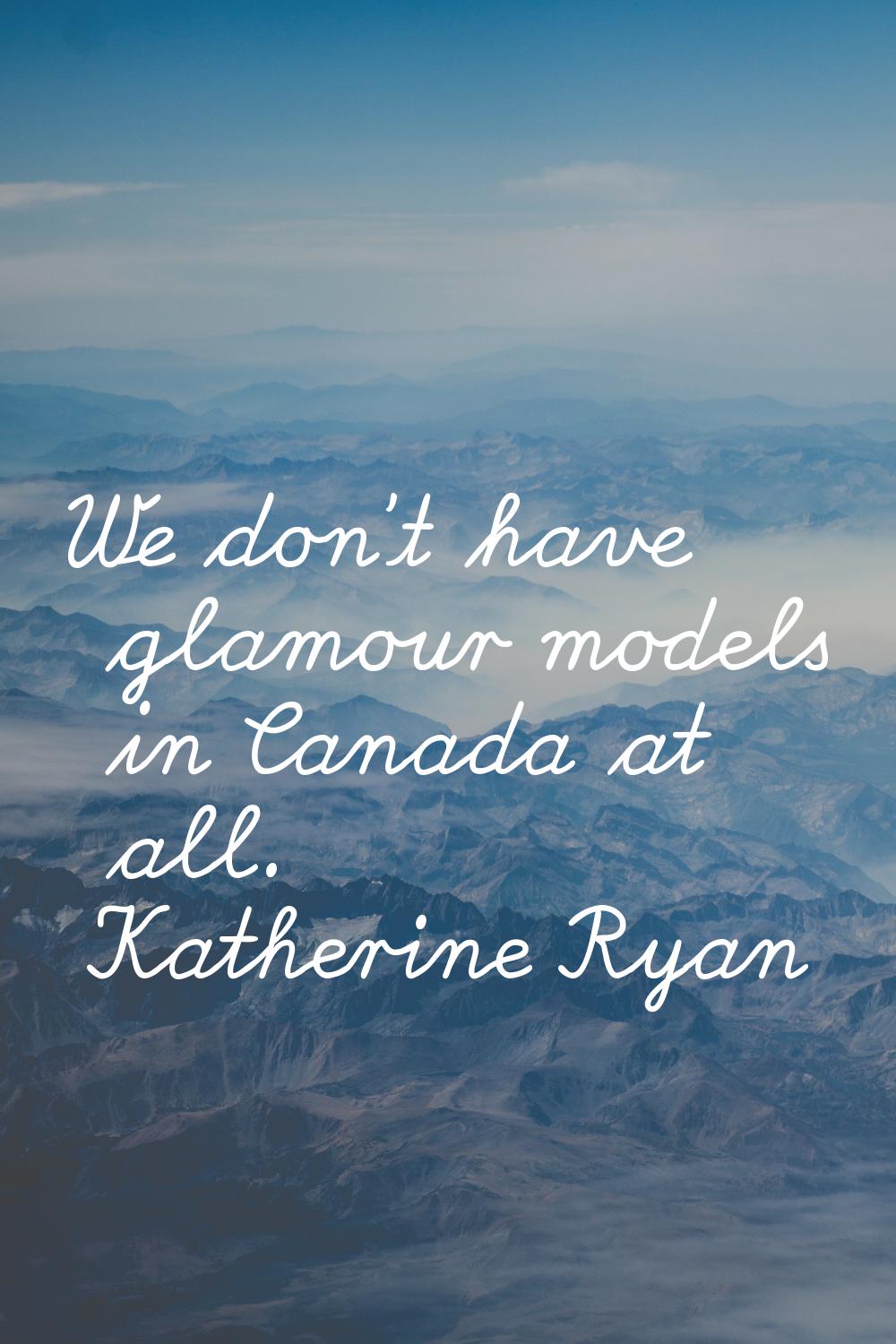 We don't have glamour models in Canada at all.