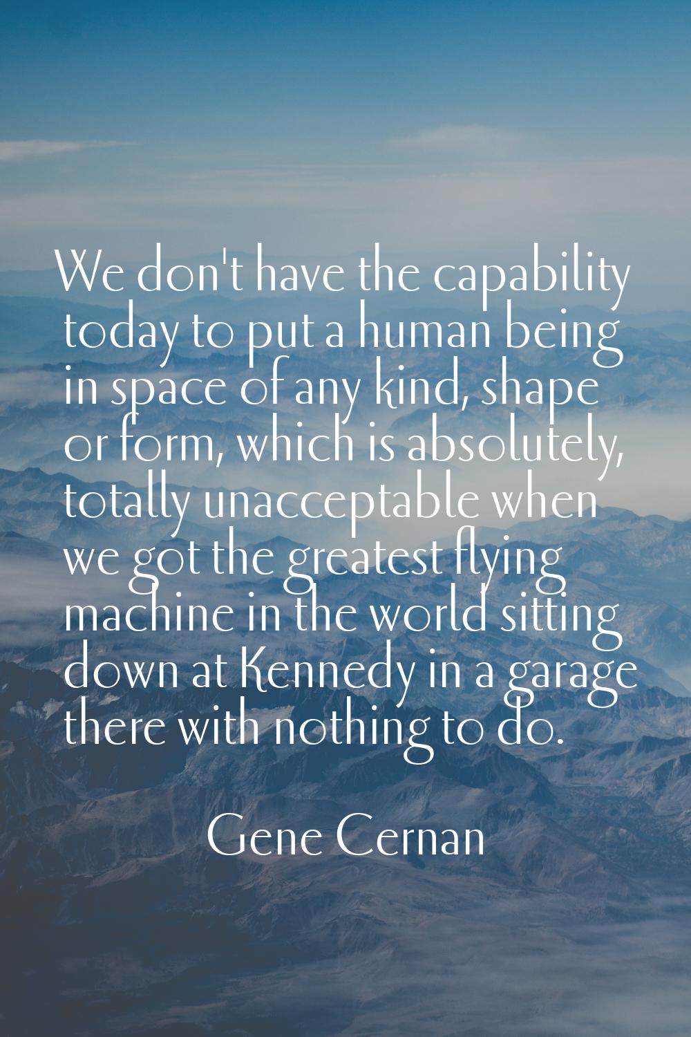 We don't have the capability today to put a human being in space of any kind, shape or form, which 