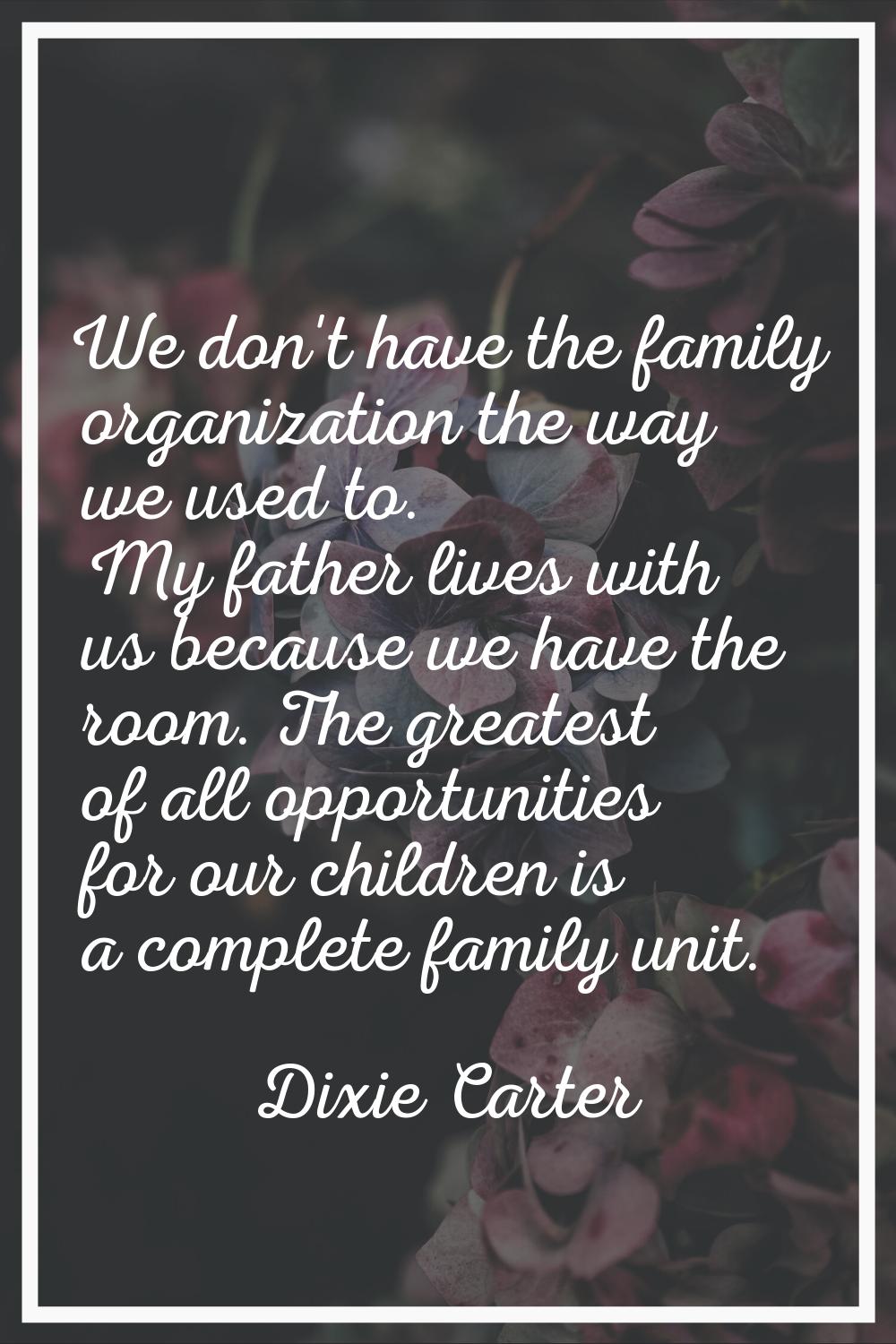 We don't have the family organization the way we used to. My father lives with us because we have t