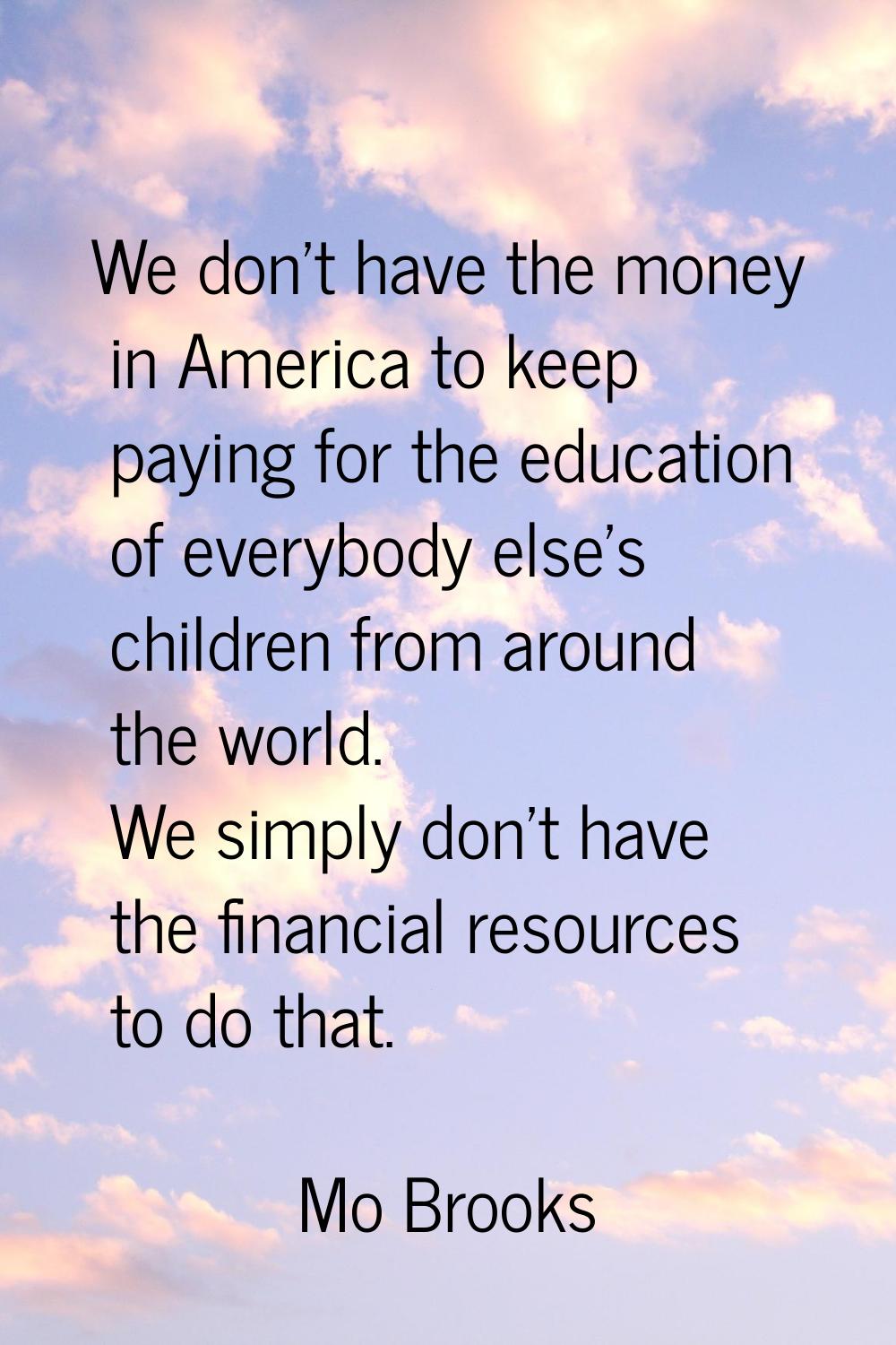 We don't have the money in America to keep paying for the education of everybody else's children fr
