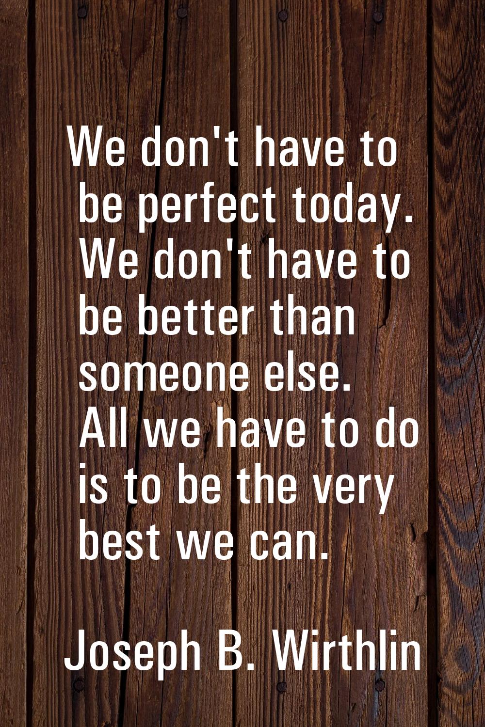 We don't have to be perfect today. We don't have to be better than someone else. All we have to do 